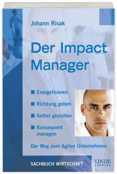 Der Impact Manager: Energetisieren - Richtung geben - Selbst gestalten - Konsequent managen. Der Weg zum Agilen Unternehmen.