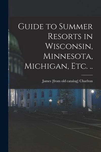 Guide to Summer Resorts in Wisconsin, Minnesota, Michigan, etc. ..