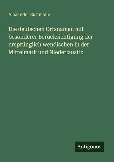 Die deutschen Ortsnamen mit besonderer Berücksichtigung der ursprünglich wendischen in der Mittelmark und Niederlausitz