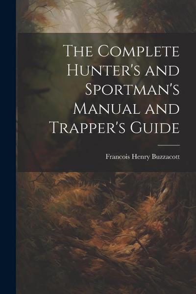 The Complete Hunter’s and Sportman’s Manual and Trapper’s Guide