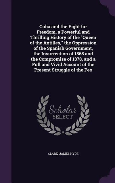 Cuba and the Fight for Freedom, a Powerful and Thrilling History of the "Queen of the Antilles," the Oppression of the Spanish Government, the Insurrection of 1868 and the Compromise of 1878, and a Full and Vivid Account of the Present Struggle of the Peo
