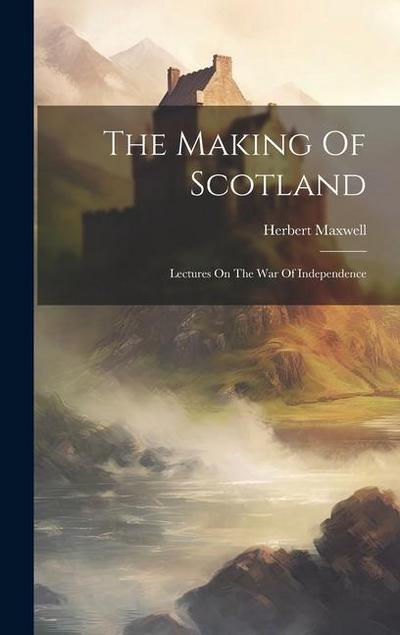 The Making Of Scotland: Lectures On The War Of Independence