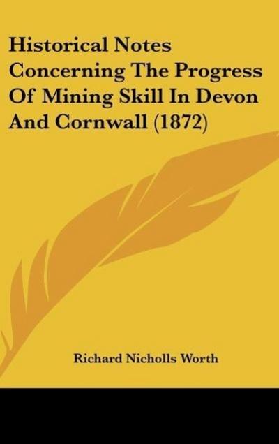 Historical Notes Concerning The Progress Of Mining Skill In Devon And Cornwall (1872)