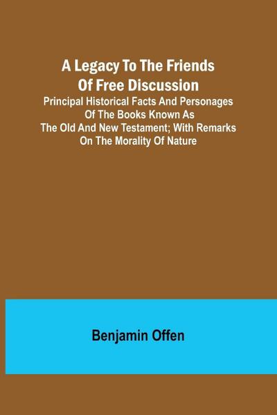 A Legacy to the Friends of Free Discussion; Principal Historical Facts and Personages of the Books Known as The Old and New Testament; With Remarks on the Morality of Nature