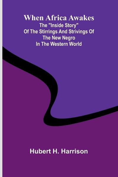 When Africa Awakes; The "Inside Story" Of The Stirrings And Strivings Of The New Negro In The Western World