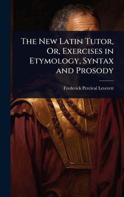 The New Latin Tutor, Or, Exercises in Etymology, Syntax and Prosody