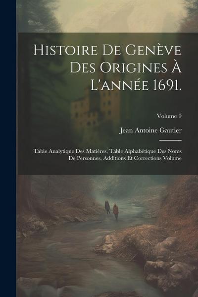Histoire de Genève des origines à l’année 1691.: Table analytique des matières, table alphabétique des noms de personnes, additions et corrections Vol