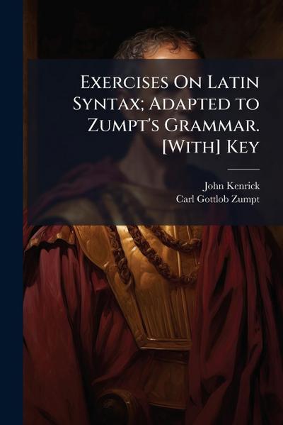 Exercises On Latin Syntax; Adapted to Zumpt’s Grammar. [With] Key