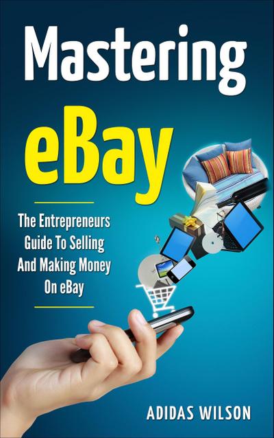 Mastering eBay - The Entrepreneurs Guide To Selling And Making Money On eBay
