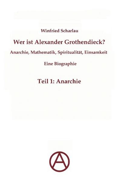 Wer ist Alexander Grothendieck? Anarchie, Mathematik, Spiritualität - Eine Biographie