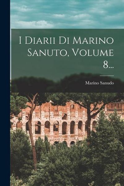 I Diarii Di Marino Sanuto, Volume 8...
