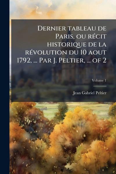 Dernier tableau de Paris, ou rÃ(c)cit historique de la rÃ(c)volution du 10 aout 1792, ... Par J. Peltier, ... of 2
