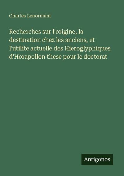 Recherches sur l’origine, la destination chez les anciens, et l’utilite actuelle des Hieroglyphiques d’Horapollon these pour le doctorat