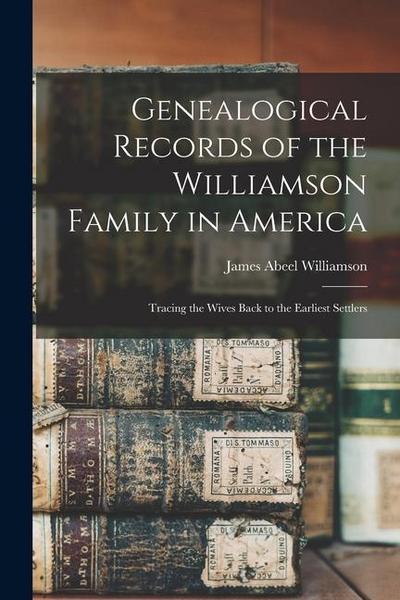Genealogical Records of the Williamson Family in America: Tracing the Wives Back to the Earliest Settlers