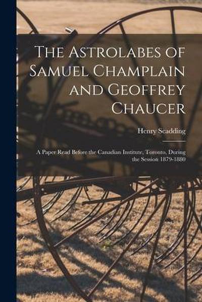 The Astrolabes of Samuel Champlain and Geoffrey Chaucer: a Paper Read Before the Canadian Institute, Toronto, During the Session 1879-1880