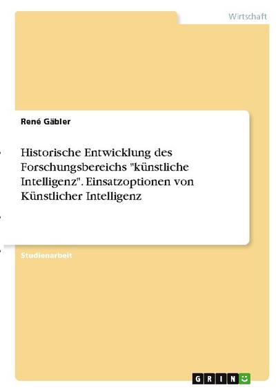 Historische Entwicklung des Forschungsbereichs ’künstliche Intelligenz’. Einsatzoptionen von Künstlicher Intelligenz