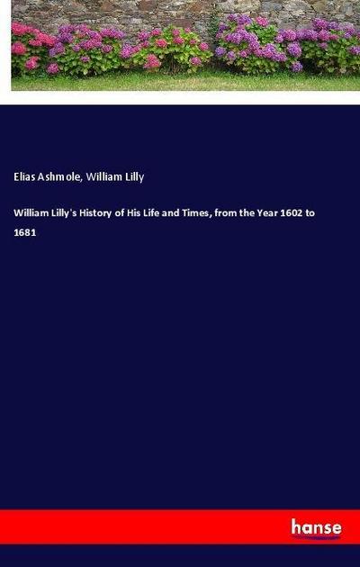 William Lilly’s History of His Life and Times, from the Year 1602 to 1681