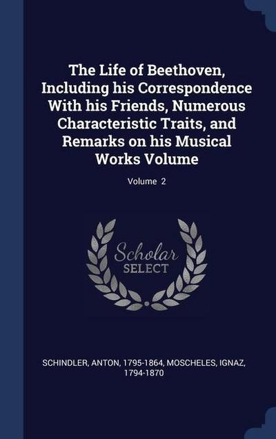 The Life of Beethoven, Including his Correspondence With his Friends, Numerous Characteristic Traits, and Remarks on his Musical Works Volume; Volume 2