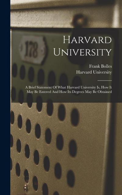 Harvard University: A Brief Statement Of What Harvard University Is, How It May Be Entered And How Its Degrees May Be Obtained