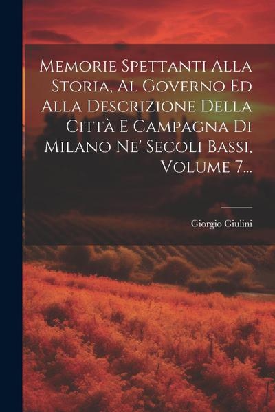 Memorie Spettanti Alla Storia, Al Governo Ed Alla Descrizione Della Città E Campagna Di Milano Ne’ Secoli Bassi, Volume 7...