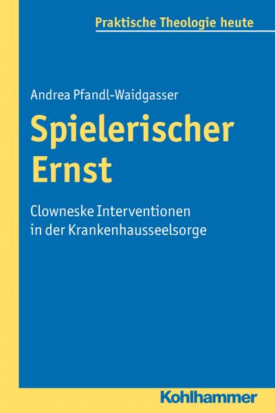Spielerischer Ernst: Clowneske Interventionen in der Krankenhausseelsorge (Praktische Theologie heute, Band 113)