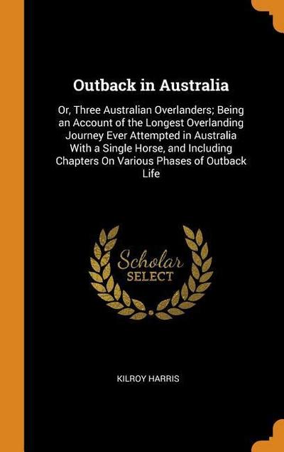 Outback in Australia: Or, Three Australian Overlanders; Being an Account of the Longest Overlanding Journey Ever Attempted in Australia with