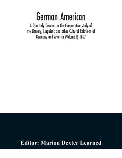 German American. A Quarterly Devoted to the Comparative study of the Literary, Linguistic and other Cultural Relations of Germany and America (Volume I) 1897