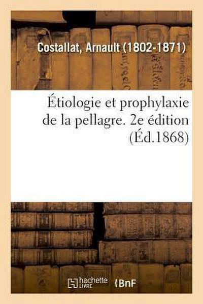 Étiologie Et Prophylaxie de la Pellagre. 2e Édition