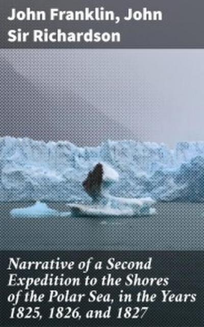 Narrative of a Second Expedition to the Shores of the Polar Sea, in the Years 1825,1826, and 1827