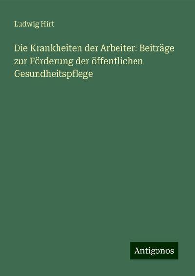 Die Krankheiten der Arbeiter: Beiträge zur Förderung der öffentlichen Gesundheitspflege