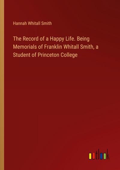 The Record of a Happy Life. Being Memorials of Franklin Whitall Smith, a Student of Princeton College