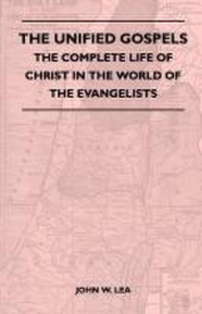 The Unified Gospels - The Complete Life Of Christ In The World Of The Evangelists