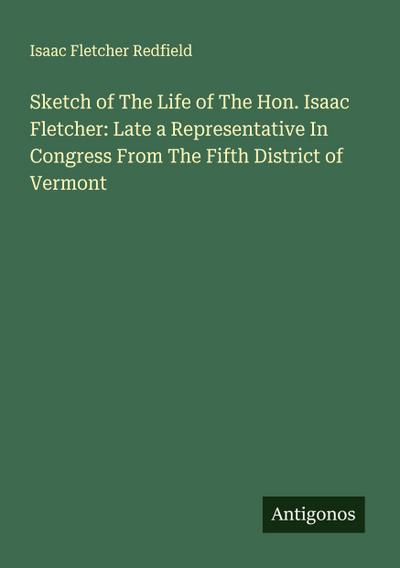 Sketch of The Life of The Hon. Isaac Fletcher: Late a Representative In Congress From The Fifth District of Vermont