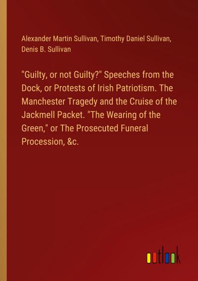 "Guilty, or not Guilty?" Speeches from the Dock, or Protests of Irish Patriotism. The Manchester Tragedy and the Cruise of the Jackmell Packet. "The Wearing of the Green," or The Prosecuted Funeral Procession, &c.