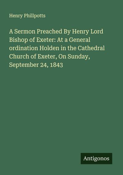 A Sermon Preached By Henry Lord Bishop of Exeter: At a General ordination Holden in the Cathedral Church of Exeter, On Sunday, September 24, 1843