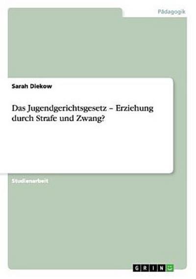 Das Jugendgerichtsgesetz - Erziehung durch Strafe und Zwang?