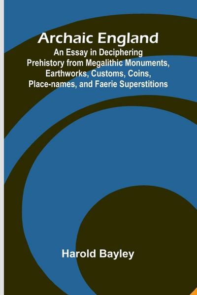 Archaic England; An Essay in Deciphering Prehistory from Megalithic Monuments, Earthworks, Customs, Coins, Place-names, and Faerie Superstitions