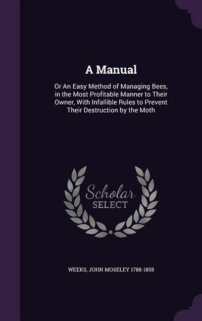 A Manual: Or An Easy Method of Managing Bees, in the Most Profitable Manner to Their Owner, With Infallible Rules to Prevent The