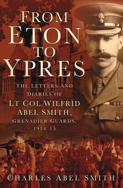 From Eton to Ypres: The Letters and Diaries of LT Col Wilfrid Abel Smith, Grenadier Guards, 1914-15
