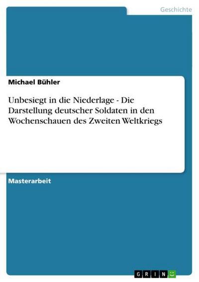 Unbesiegt in die Niederlage - Die Darstellung deutscher Soldaten in den Wochenschauen des Zweiten Weltkriegs