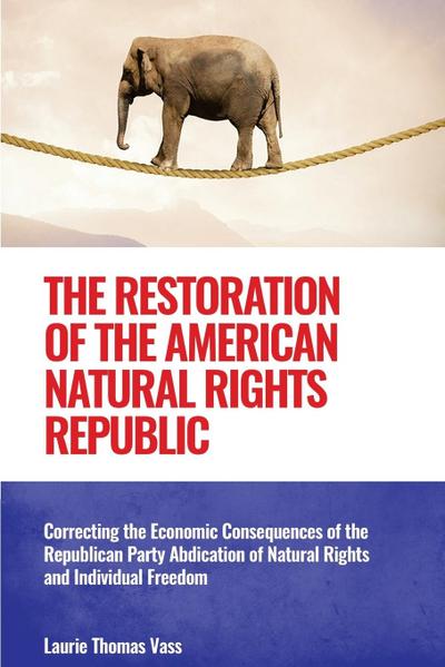 The Restoration of the American Natural Rights Republic:  Correcting the Consequences of the Republican Party Abdication of Natural Rights and Individual Freedom