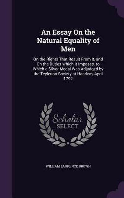 An  Essay on the Natural Equality of Men: On the Rights That Result from It, and on the Duties Which It Imposes. to Which a Silver Medal Was Adjudged