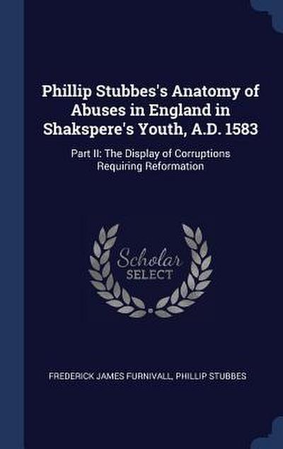 Phillip Stubbes’s Anatomy of Abuses in England in Shakspere’s Youth, A.D. 1583: Part II: The Display of Corruptions Requiring Reformation