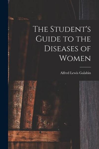 The Student’s Guide to the Diseases of Women [electronic Resource]