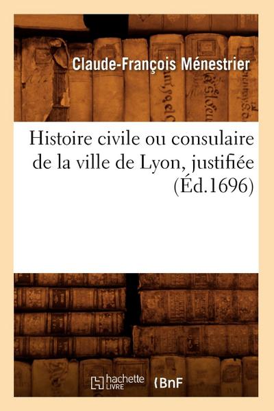 Histoire Civile Ou Consulaire de la Ville de Lyon, Justifiée (Éd.1696)