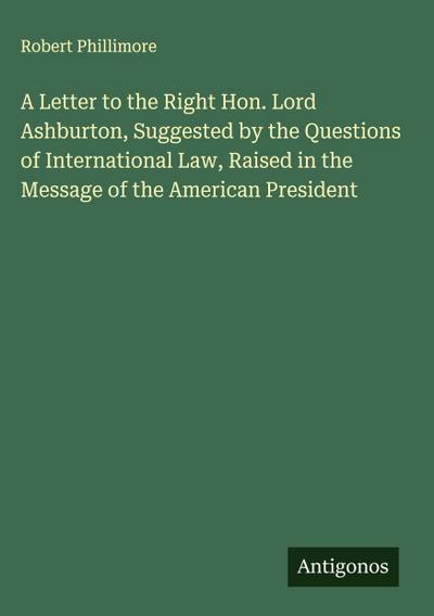 A Letter to the Right Hon. Lord Ashburton, Suggested by the Questions of International Law, Raised in the Message of the American President