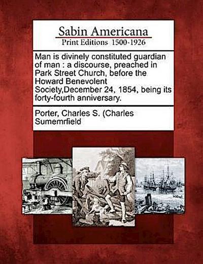 Man Is Divinely Constituted Guardian of Man: A Discourse, Preached in Park Street Church, Before the Howard Benevolent Society, December 24, 1854, Bei