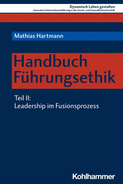 Handbuch Führungsethik: Teil 2: Leadership im Fusionsprozess (Dynamisch Leben gestalten: Innovative Unternehmensführung in der Sozial- und Gesundheitswirtschaft, 11, Band 11)