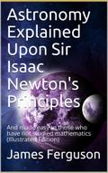 Astronomy Explained Upon Sir Isaac Newton’s Principles / And made easy to those who have not studied mathematics