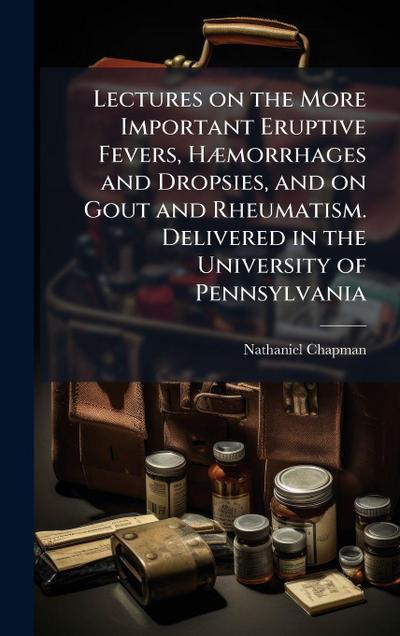 Lectures on the More Important Eruptive Fevers, HÃ]morrhages and Dropsies, and on Gout and Rheumatism. Delivered in the University of Pennsylvania